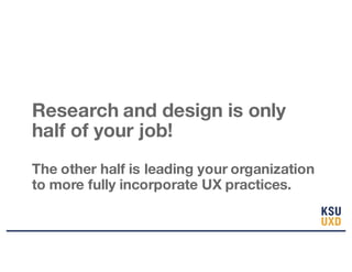 Research and design is only
half of your job!
The other half is leading your organization
to more fully incorporate UX practices.
 