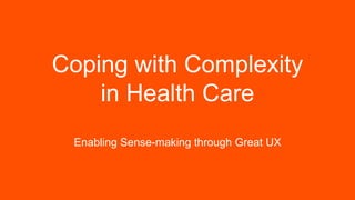 Coping with Complexity
in Health Care
Enabling Sense-making through Great UX
 