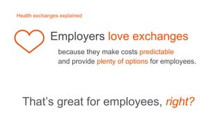 That’s great for employees, right?
Employers love exchanges
because they make costs predictable
and provide plenty of opti...