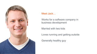 Meet Jack…
Works for a software company in
business development
Married with two kids
Loves running and getting outside
Ge...