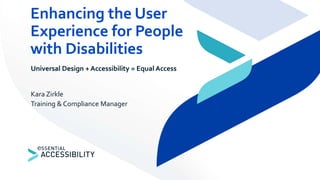 Universal Design + Accessibility = Equal Access
Kara Zirkle
Training & Compliance Manager
Enhancing the User
Experience for People
with Disabilities
 