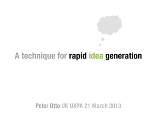 A technique for rapid idea generation!
                   !
                     !
                       !
                         !
      Peter Otto UK UXPA 21 March 2013 
 