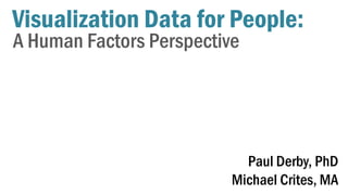 Paul Derby, PhD 
Michael Crites, MA 
Visualization Data for People: 
A Human Factors Perspective  