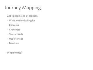 Journey Mapping
‣ Get to each step of process
- What are they looking for
- Concerns
- Challenges
- Tools / needs
- Opportunities
- Emotions
‣ When to use?
 