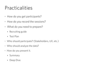 Practicalities
‣ How do you get participants?
‣ How do you record the sessions?
‣ What do you need to prepare?
‣ Recruiting guide
‣ Test Plan
‣ Who should participate? (Stakeholders, UX, etc.)
‣ Who should analyze the data?
‣ How do you present it.
‣ Summary
‣ Deep Dive
 