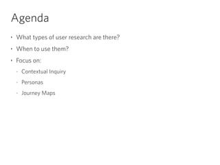 Agenda
‣ What types of user research are there?
‣ When to use them?
‣ Focus on:
- Contextual Inquiry
- Personas
- Journey Maps
 