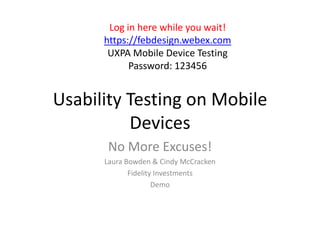 Usability Testing on Mobile
Devices
No More Excuses!
Laura Bowden & Cindy McCracken
Fidelity Investments
Demo
Log in here while you wait!
https://febdesign.webex.com
UXPA Mobile Device Testing
Password: 123456
 