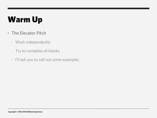 Warm Up
‣   The Elevator Pitch
    -   Work independently

    -   Try to complete all blanks

    -   I’ll ask you to call out some examples




Copyright © 2012-2013 Brilliant Experience
 
