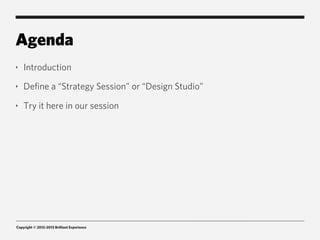 Agenda
‣   Introduction
‣   Define a “Strategy Session” or “Design Studio”
‣   Try it here in our session




Copyright © 2012-2013 Brilliant Experience
 