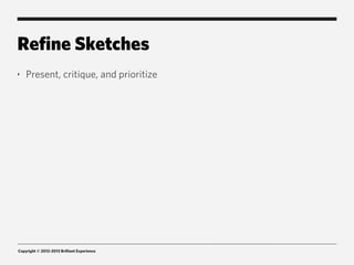 Refine Sketches
‣   Present, critique, and prioritize




Copyright © 2012-2013 Brilliant Experience
 