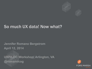 So much UX data! Now what?
Jennifer Romano Bergstrom
April 12, 2014
UXPA-DC Workshop| Arlington, VA
@romanocog
 