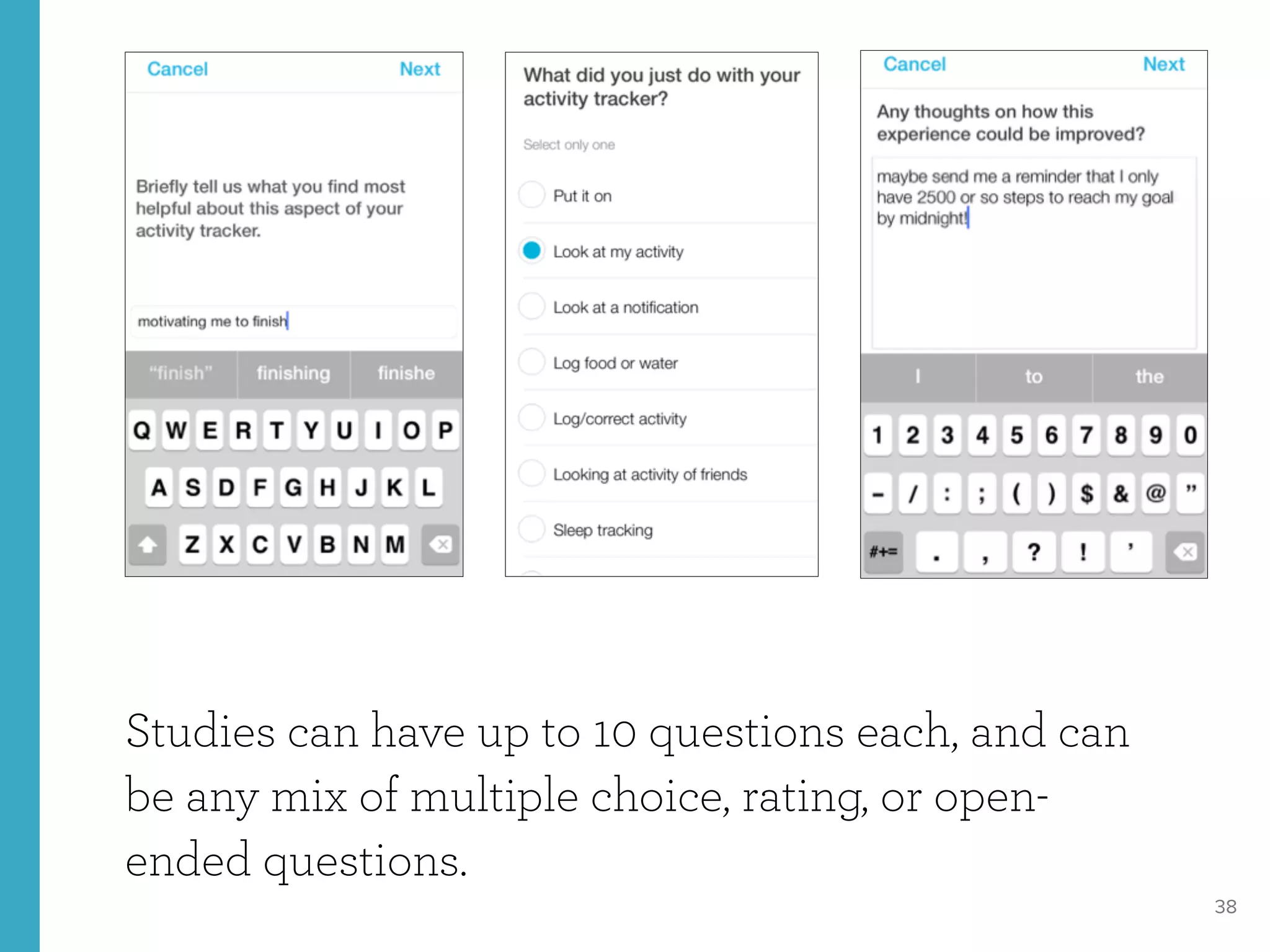 38
Studies can have up to 10 questions each, and can
be any mix of multiple choice, rating, or open-
ended questions.
 