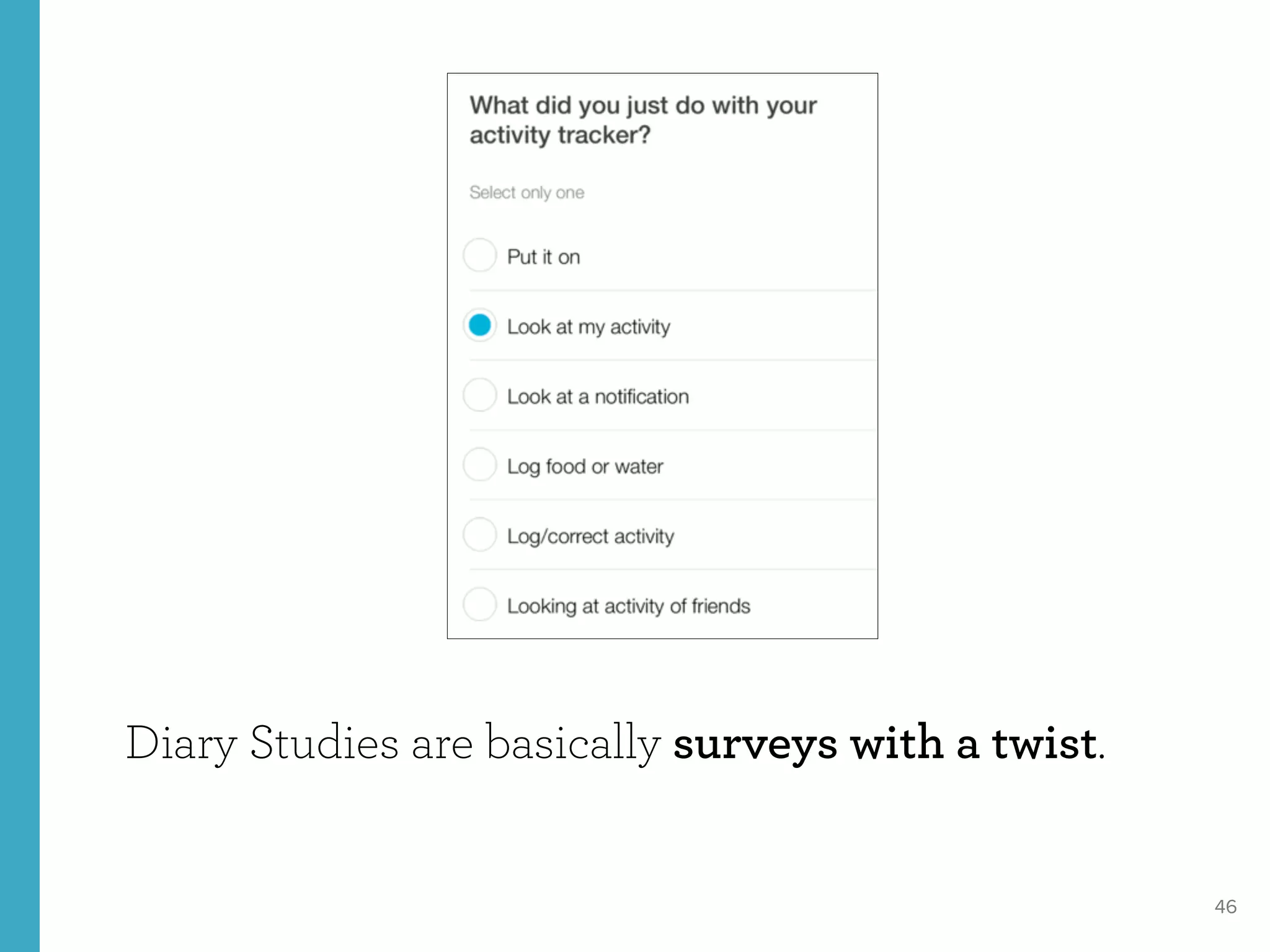 46
Diary Studies are basically surveys with a twist.
 