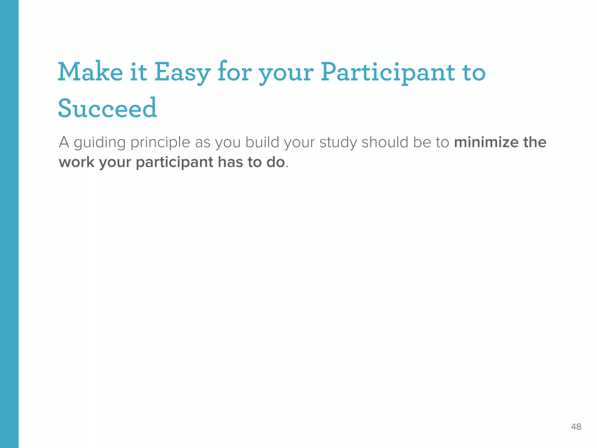 Make it Easy for your Participant to
Succeed
A guiding principle as you build your study should be to minimize the
work your participant has to do.
48
 