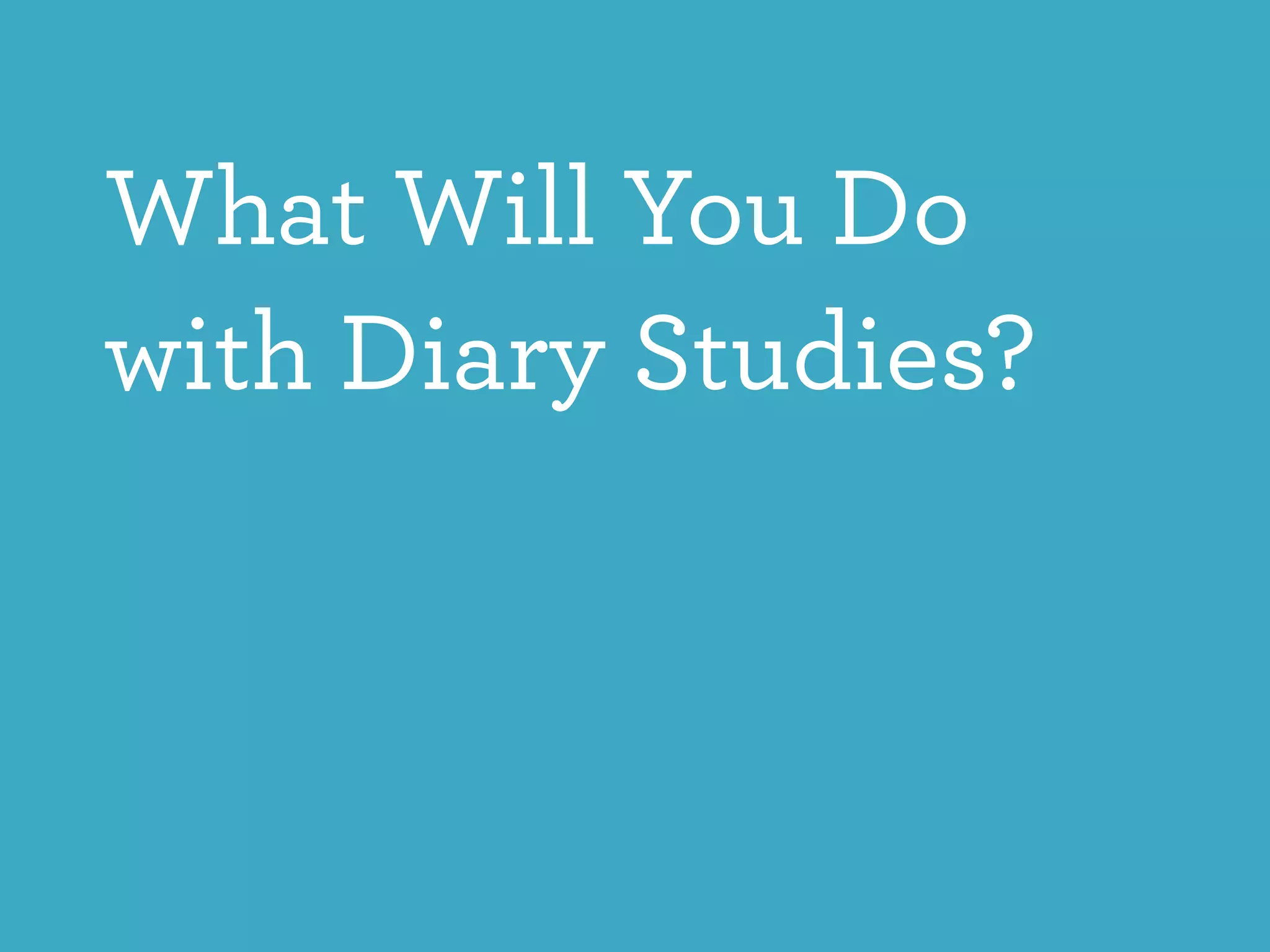 What Will You Do
with Diary Studies?
 