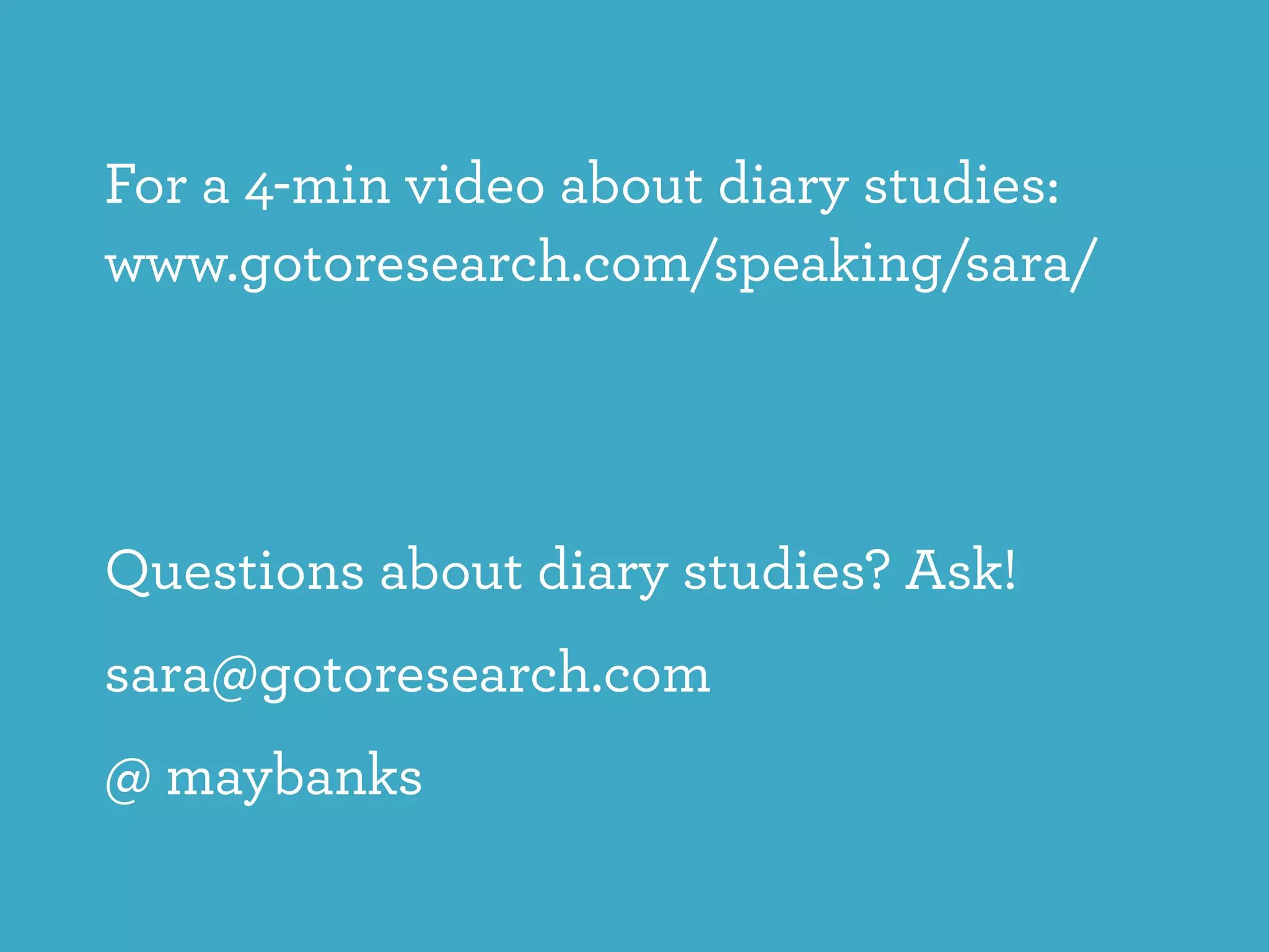 For a 4-min video about diary studies:  
www.gotoresearch.com/speaking/sara/
Questions about diary studies? Ask!
sara@gotoresearch.com
@ maybanks
 