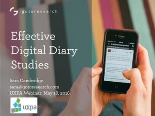 Eﬀective
Digital Diary
Studies
Sara Cambridge
sara@gotoresearch.com
UXPA Webinar: May 18, 2016
 