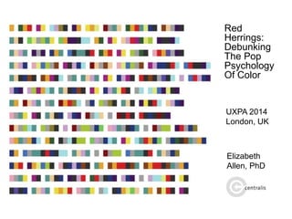 Red
Herrings:
Debunking
The Pop
Psychology
Of Color
UXPA 2014
London, UK
Elizabeth
Allen, PhD
 