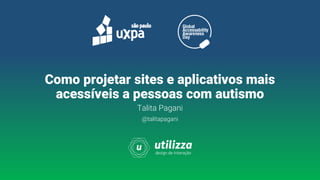Talita Pagani
@talitapagani
Como projetar sites e aplicativos mais
acessíveis a pessoas com autismo
 