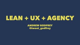 LEAN + UX + AGENCY 
ANDREW GODFREY 
@tweet_godfrey 
 