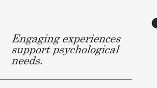 Engaging experiences
support psychological
needs.
 