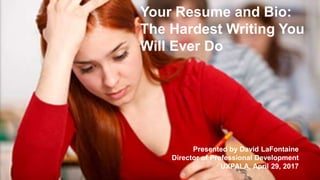 Your Resume and Bio:
The Hardest Writing You
Will Ever Do
Presented by David LaFontaine
Director of Professional Development
UXPALA, April 29, 2017
 