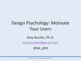 Design Psychology: Motivate
Your Users
Amy Bucher, Ph.D.
amy.bucher@gmail.com
@ab_phd
Amy Bucher, Ph.D. (amy.bucher@gmail.com)
 