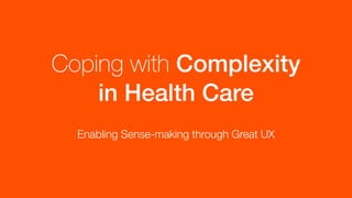 Coping with Complexity 
in Health Care
Enabling Sense-making through Great UX
 