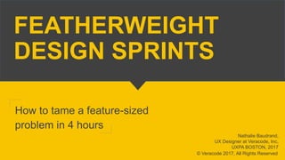 FEATHERWEIGHT
DESIGN SPRINTS
How to tame a feature-sized
problem in 4 hours
Nathalie Baudrand,
UX Designer at Veracode, Inc,
UXPA BOSTON, 2017
© Veracode 2017, All Rights Reserved
 