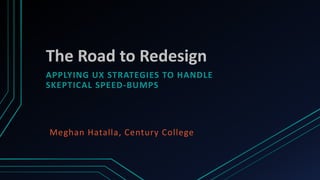 The Road to Redesign
APPLYING UX STRATEGIES TO HANDLE
SKEPTICAL SPEED-BUMPS




Meghan Hatalla, Century College
 