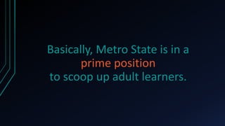Basically, Metro State is in a
       prime position
to scoop up adult learners.
 