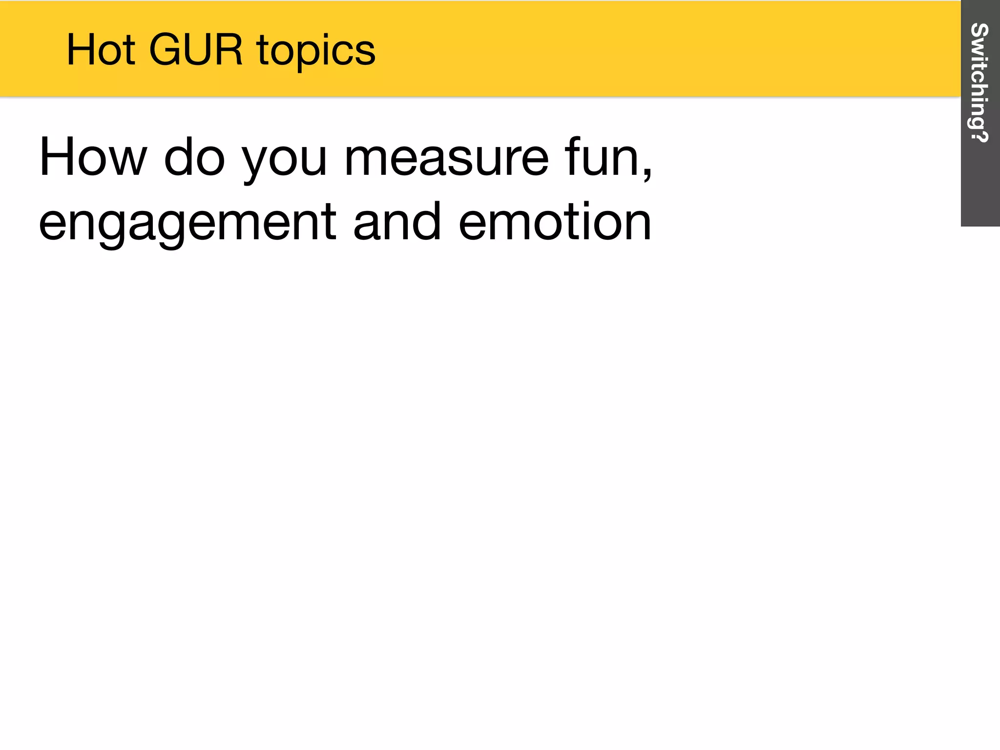 How do you measure fun,
engagement and emotion
Switching?
Hot GUR topics
 