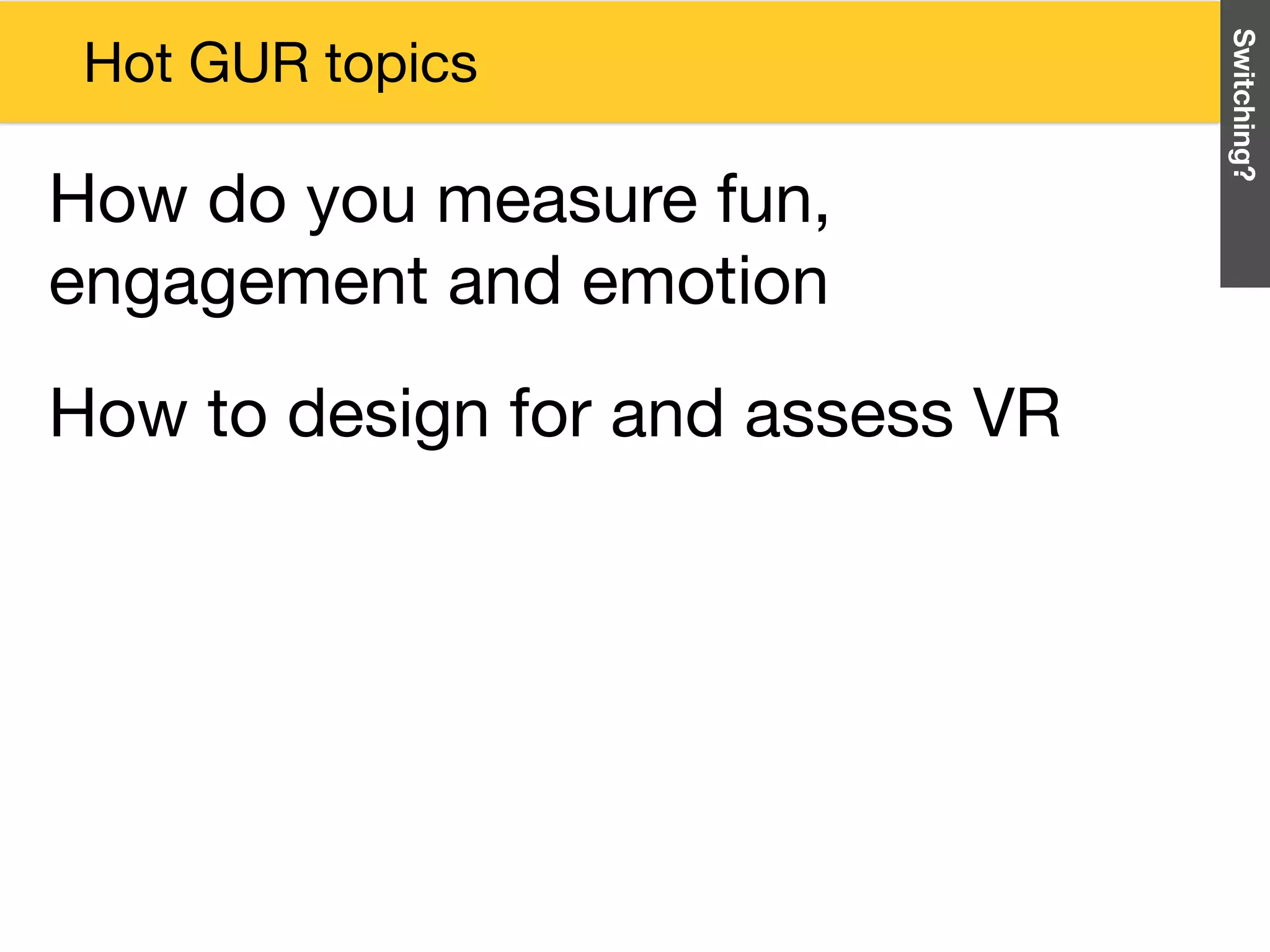 How to design for and assess VR
Switching?
Hot GUR topics
How do you measure fun,
engagement and emotion
 