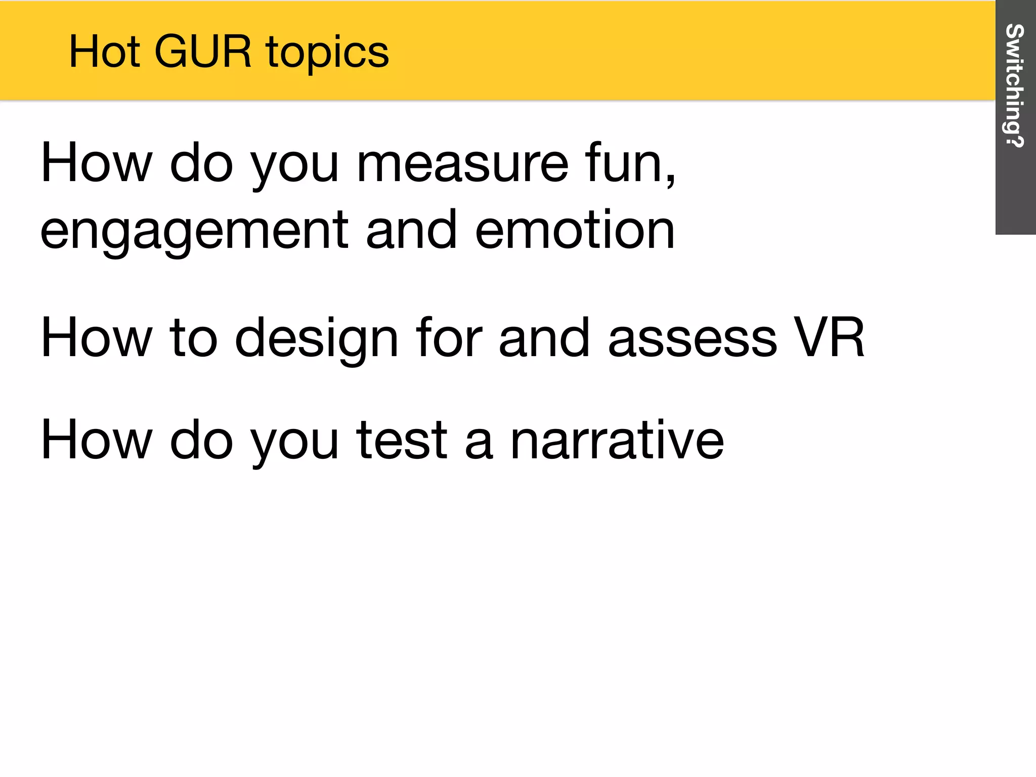 How do you test a narrative
How to design for and assess VR
Switching?
Hot GUR topics
How do you measure fun,
engagement and emotion
 