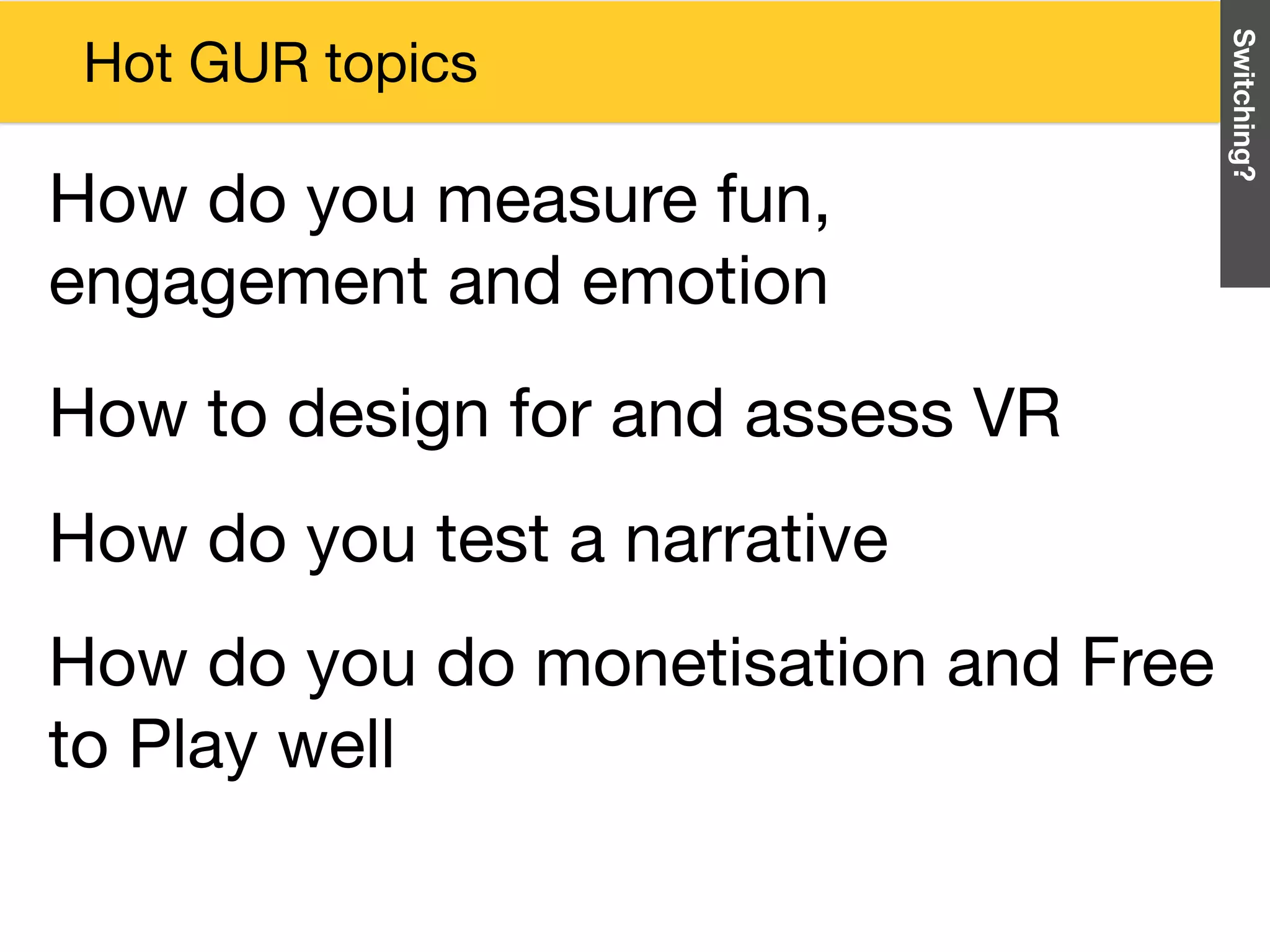 How do you do monetisation and Free
to Play well
How do you test a narrative
How to design for and assess VR
Switching?
Hot GUR topics
How do you measure fun,
engagement and emotion
 