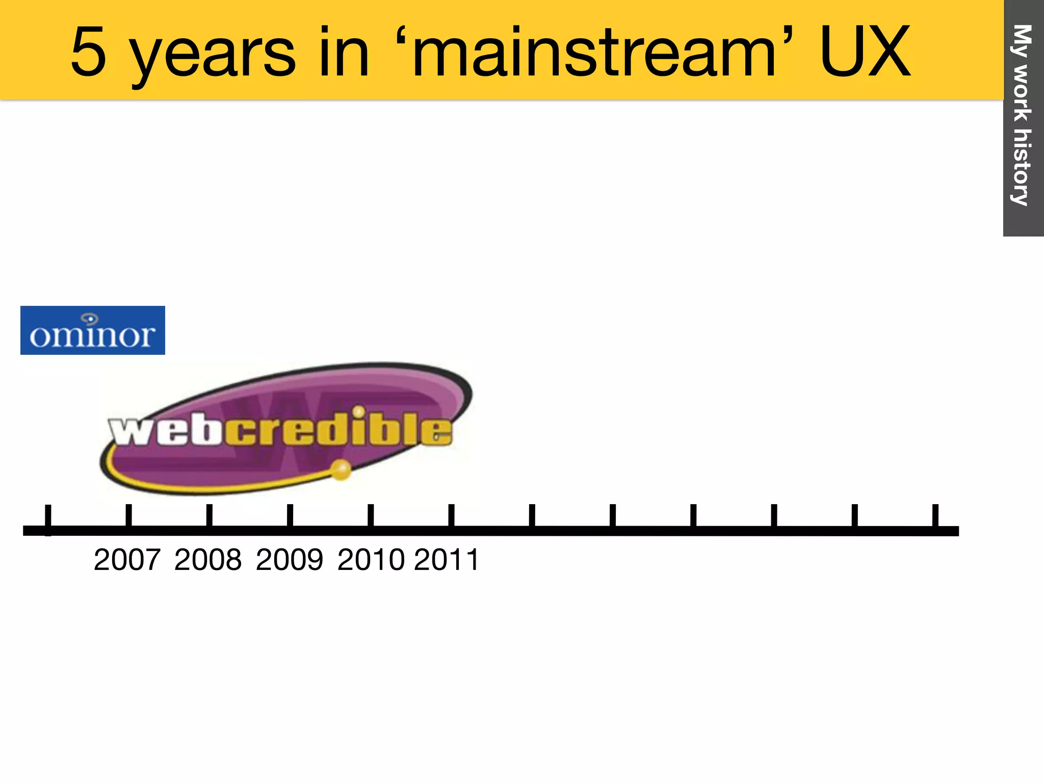 Myworkhistory
2007 2008 2009 2010 2011
5 years in ‘mainstream’ UX
 