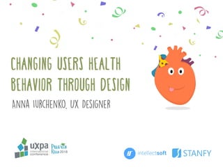 CHANGING USERS Health
Behavior Through Design
Anna Iurchenko, UX Designer
 