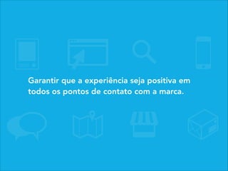 Garantir que a experiência seja positiva em
todos os pontos de contato com a marca.
 