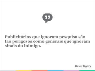 Publicitários que ignoram pesquisa são
tão perigosos como generais que ignoram
sinais do inimigo.
David Ogilvy
 