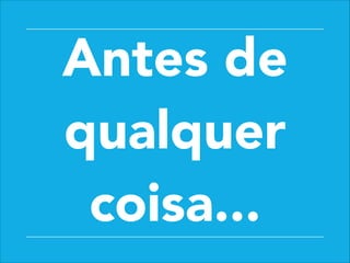 Antes de
qualquer
coisa...
 