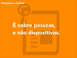 É sobre pessoas,
e não dispositivos.
Pesquisa e Análise
 