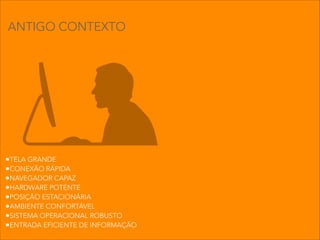 •TELA GRANDE
•CONEXÃO RÁPIDA
•NAVEGADOR CAPAZ
•HARDWARE POTENTE
•POSIÇÃO ESTACIONÁRIA
•AMBIENTE CONFORTÁVEL
•SISTEMA OPERACIONAL ROBUSTO
•ENTRADA EFICIENTE DE INFORMAÇÃO
ANTIGO CONTEXTO
 