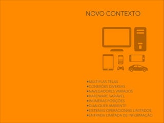 •MÚLTIPLAS TELAS
•CONEXÕES DIVERSAS
•NAVEGADORES VARIADOS
•HARDWARE VARIÁVEL
•INÚMERAS POSIÇÕES
•QUALQUER AMBIENTE
•SISTEMAS OPERACIONAIS LIMITADOS
•ENTRADA LIMITADA DE INFORMAÇÃO
NOVO CONTEXTO
 