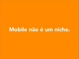 Mobile não é um nicho.
 