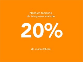 20%
Nenhum tamanho
de tela possui mais de
de marketshare
 