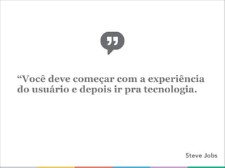 “Você deve começar com a experiência
do usuário e depois ir pra tecnologia.
Steve Jobs
 