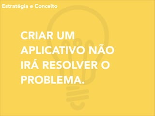 CRIAR UM
APLICATIVO NÃO
IRÁ RESOLVER O
PROBLEMA.
Estratégia e Conceito
 