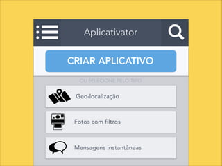 Aplicativator
CRIAR APLICATIVO
OU SELECIONE PELO TIPO
Geo-localização
Fotos com filtros
Mensagens instantâneas
 