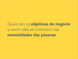 Quais são os objetivos do negócio
e como eles se conectam nas
necessidades das pessoas.
 