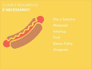 O QUE É REALMENTE
É NECESSÁRIO?
Pão e Salsicha
Mostarda
Ketchup
Purê
Batata Palha
Vinagrete
 